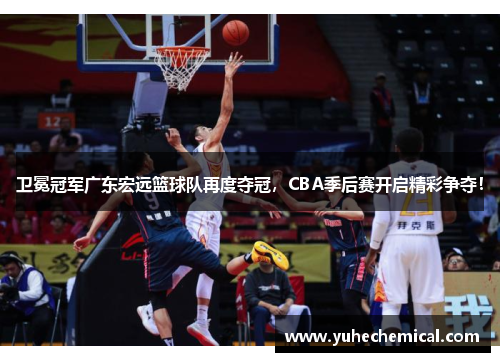 卫冕冠军广东宏远篮球队再度夺冠，CBA季后赛开启精彩争夺！